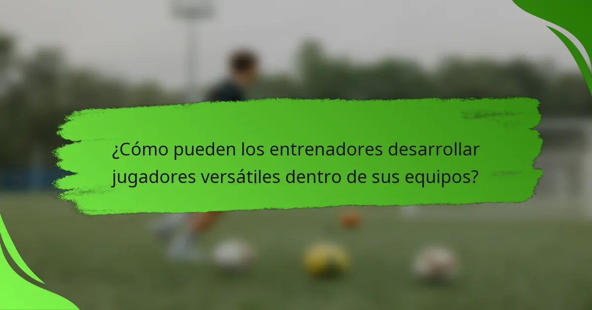 ¿Cómo pueden los entrenadores desarrollar jugadores versátiles dentro de sus equipos?