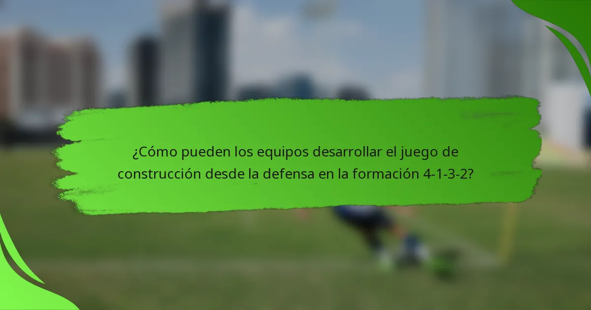 ¿Cómo pueden los equipos desarrollar el juego de construcción desde la defensa en la formación 4-1-3-2?