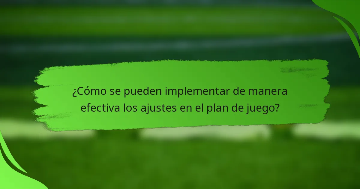 ¿Cómo se pueden implementar de manera efectiva los ajustes en el plan de juego?