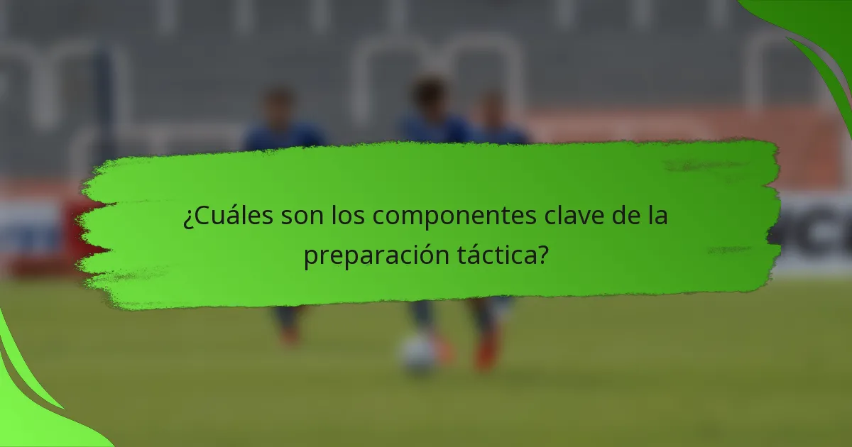 ¿Cuáles son los componentes clave de la preparación táctica?