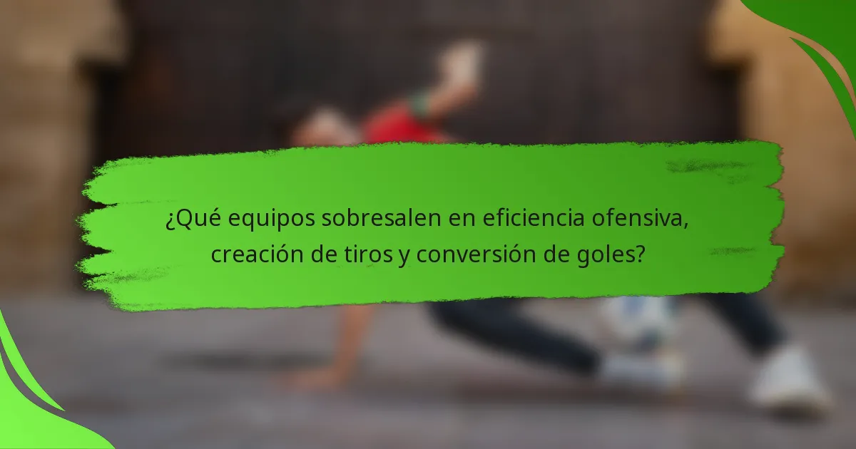 ¿Qué equipos sobresalen en eficiencia ofensiva, creación de tiros y conversión de goles?